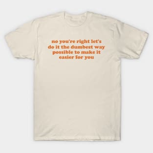 no you're right let's do it the dumbest way possible to make it easier for you T-Shirt